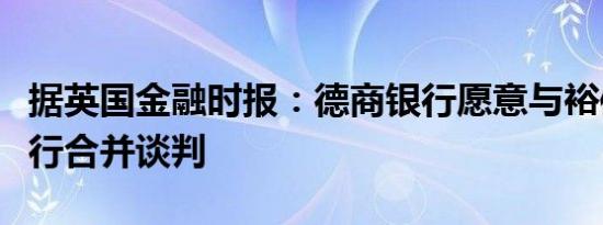 据英国金融时报：德商银行愿意与裕信银行进行合并谈判