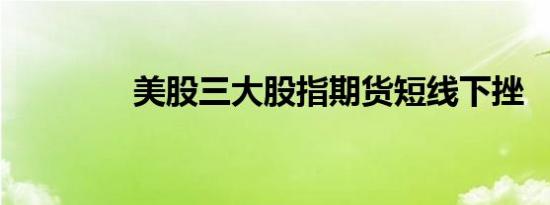 美股三大股指期货短线下挫