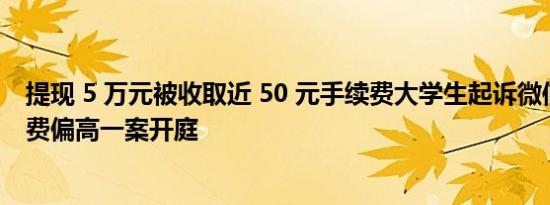 提现 5 万元被收取近 50 元手续费大学生起诉微信提现手续费偏高一案开庭