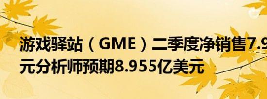 游戏驿站（GME）二季度净销售7.983亿美元分析师预期8.955亿美元