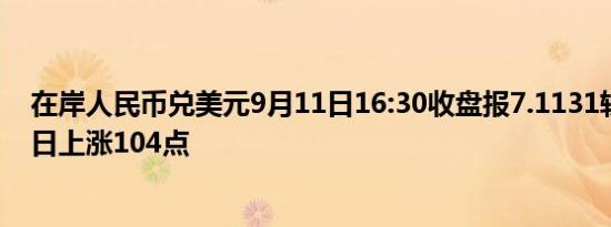 在岸人民币兑美元9月11日16:30收盘报7.1131较上一交易日上涨104点