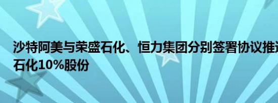 沙特阿美与荣盛石化、恒力集团分别签署协议推进收购恒力石化10%股份
