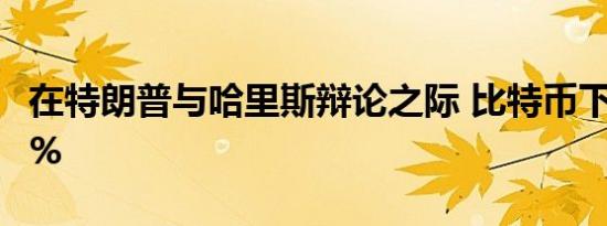 在特朗普与哈里斯辩论之际 比特币下跌超过1%