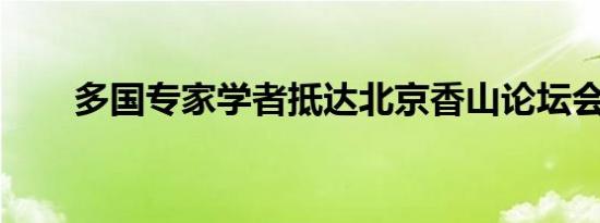 多国专家学者抵达北京香山论坛会场
