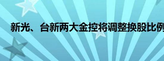 新光、台新两大金控将调整换股比例价格
