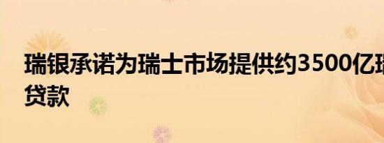 瑞银承诺为瑞士市场提供约3500亿瑞士法郎贷款