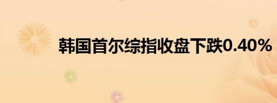 韩国首尔综指收盘下跌0.40%
