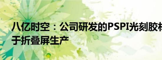 八亿时空：公司研发的PSPI光刻胶材料适用于折叠屏生产