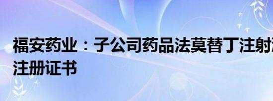 福安药业：子公司药品法莫替丁注射液获药品注册证书