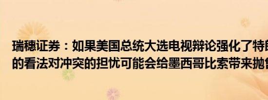 瑞穗证券：如果美国总统大选电视辩论强化了特朗普占上风的看法对冲突的担忧可能会给墨西哥比索带来抛售压力