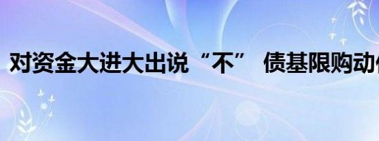 对资金大进大出说“不” 债基限购动作频频