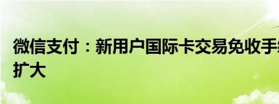微信支付：新用户国际卡交易免收手续费额度扩大