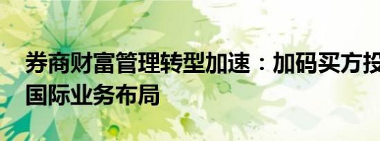 券商财富管理转型加速：加码买方投顾 深化国际业务布局