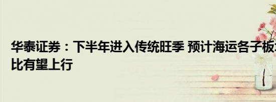 华泰证券：下半年进入传统旺季 预计海运各子板块运价同环比有望上行 