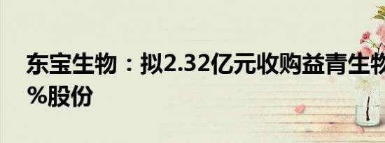 东宝生物：拟2.32亿元收购益青生物剩余40%股份