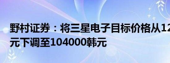野村证券：将三星电子目标价格从120000韩元下调至104000韩元