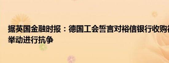 据英国金融时报：德国工会誓言对裕信银行收购德商银行的举动进行抗争