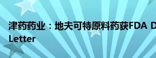 津药药业：地夫可特原料药获FDA DMF FA Letter