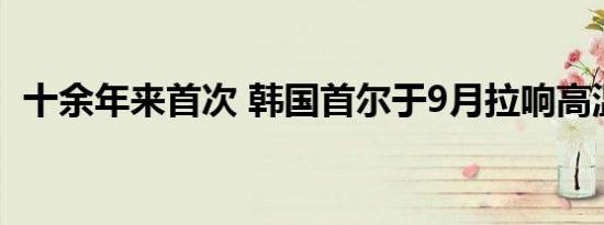十余年来首次 韩国首尔于9月拉响高温警报