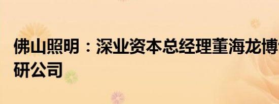 佛山照明：深业资本总经理董海龙博士一行调研公司