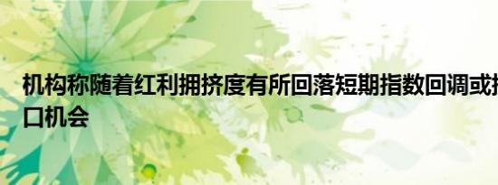 机构称随着红利拥挤度有所回落短期指数回调或提供配置窗口机会
