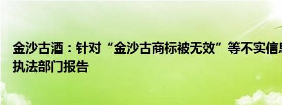 金沙古酒：针对“金沙古商标被无效”等不实信息已向市场执法部门报告