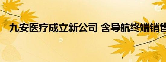 九安医疗成立新公司 含导航终端销售业务