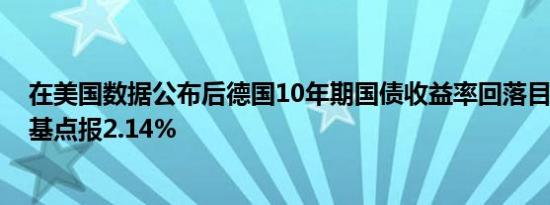 在美国数据公布后德国10年期国债收益率回落目前跌0.5个基点报2.14%