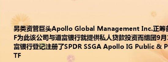 另类资管巨头Apollo Global Management Inc.正筹备旗下第一只ETF为此该公司与道富银行就提供私人贷款投资而组团9月10日文件显示道富银行登记注册了SPDR SSGA Apollo IG Public & Private Credit ETF
