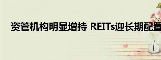 资管机构明显增持 REITs迎长期配置良机
