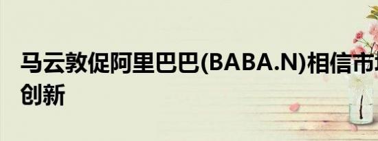 马云敦促阿里巴巴(BABA.N)相信市场力量和创新