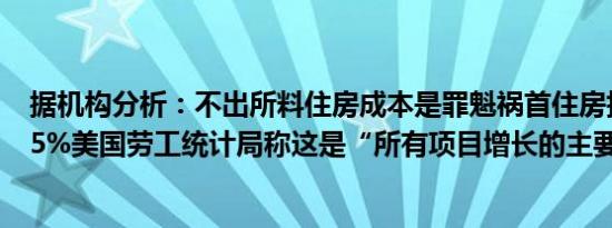 据机构分析：不出所料住房成本是罪魁祸首住房指数上升0.5%美国劳工统计局称这是“所有项目增长的主要因素”