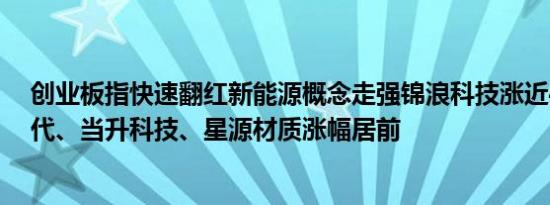 创业板指快速翻红新能源概念走强锦浪科技涨近4%宁德时代、当升科技、星源材质涨幅居前