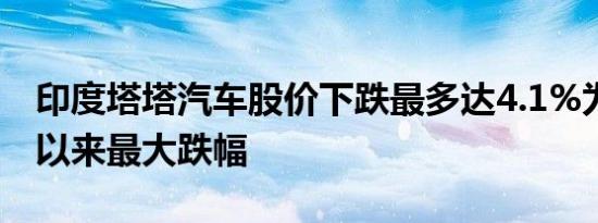 印度塔塔汽车股价下跌最多达4.1%为8月5日以来最大跌幅