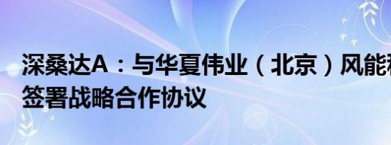 深桑达A：与华夏伟业（北京）风能科技公司签署战略合作协议