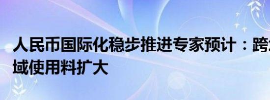 人民币国际化稳步推进专家预计：跨境贸易领域使用料扩大