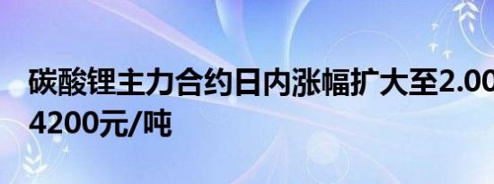 碳酸锂主力合约日内涨幅扩大至2.00%现报74200元/吨