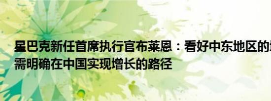 星巴克新任首席执行官布莱恩：看好中东地区的增长潜力；需明确在中国实现增长的路径
