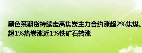 黑色系期货持续走高焦炭主力合约涨超2%焦煤、螺纹钢涨超1%热卷涨近1%铁矿石转涨