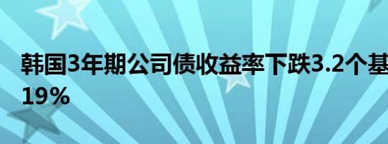 韩国3年期公司债收益率下跌3.2个基点至3.419%