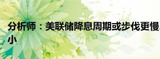 分析师：美联储降息周期或步伐更慢、幅度更小