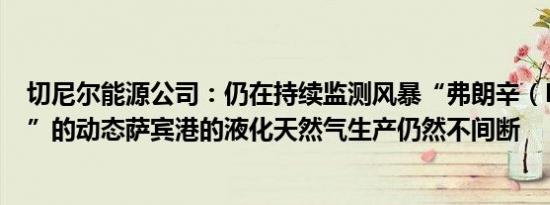 切尼尔能源公司：仍在持续监测风暴“弗朗辛（Francine）”的动态萨宾港的液化天然气生产仍然不间断