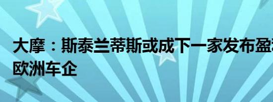 大摩：斯泰兰蒂斯或成下一家发布盈利预警的欧洲车企