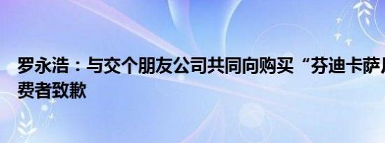罗永浩：与交个朋友公司共同向购买“芬迪卡萨月饼”的消费者致歉