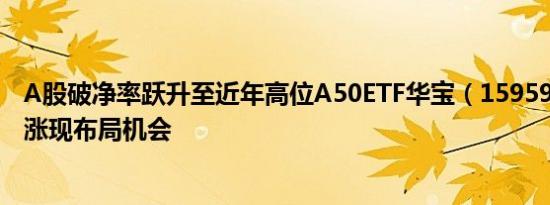 A股破净率跃升至近年高位A50ETF华宝（159596）逆市上涨现布局机会