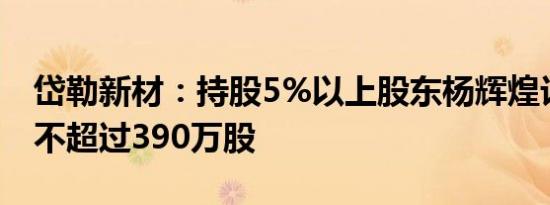 岱勒新材：持股5%以上股东杨辉煌计划减持不超过390万股