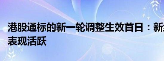 港股通标的新一轮调整生效首日：新纳入个股表现活跃