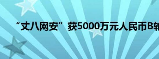  “丈八网安”获5000万元人民币B轮融资