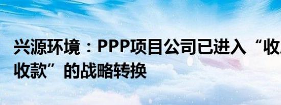兴源环境：PPP项目公司已进入“收尾”到“收款”的战略转换