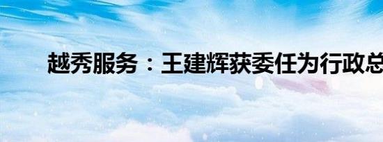 越秀服务：王建辉获委任为行政总裁
